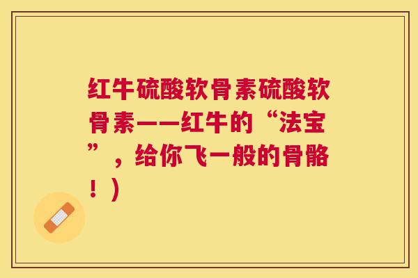 红牛硫酸软骨素硫酸软骨素——红牛的“法宝”,给你飞一般的骨骼!)