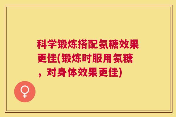 科学锻炼搭配氨糖效果更佳(锻炼时服用氨糖,对身体效果更佳) 科学锻炼搭配氨糖效果更佳(锻炼时服用氨糖,对身体效果更佳)