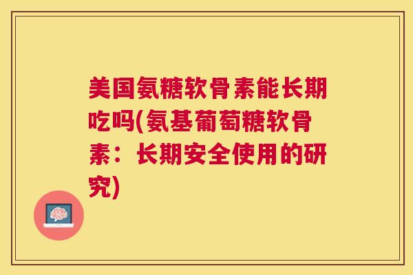 美国氨糖软骨素能长期吃吗(氨基葡萄糖软骨素:长期安全使用的研究)