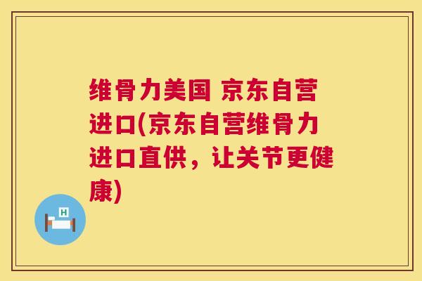 维骨力美国 京东自营进口(京东自营维骨力进口直供,让关节更健康)