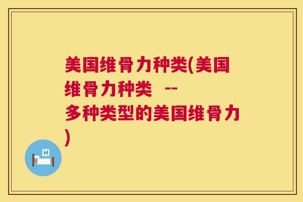 美国维骨力种类(美国维骨力种类 -- 多种类型的美国维骨力) 美国维骨力种类(美国维骨力种类 -- 多种类型的美国维骨力)