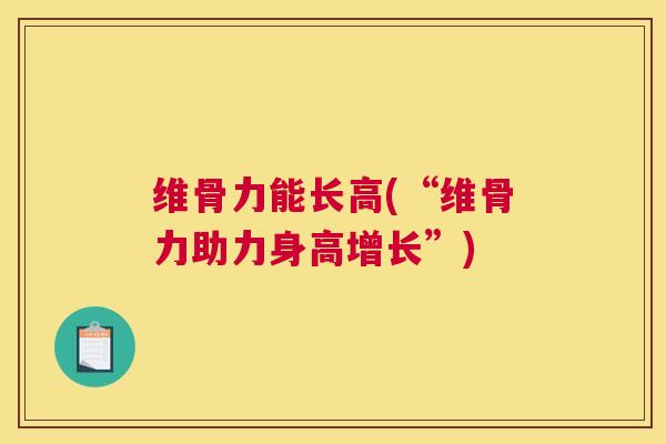 维骨力能长高(“维骨力助力身高增长”) 维骨力能长高(“维骨力助力身高增长”)