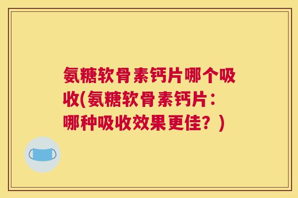 氨糖软骨素钙片哪个吸收(氨糖软骨素钙片:哪种吸收效果更佳?)