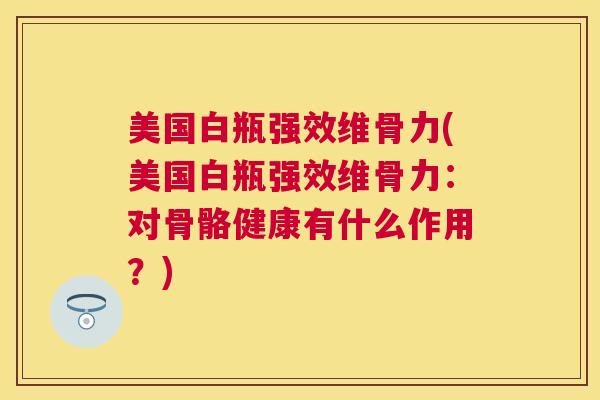 美国白瓶强效维骨力(美国白瓶强效维骨力：对骨骼健康有什么作用？)