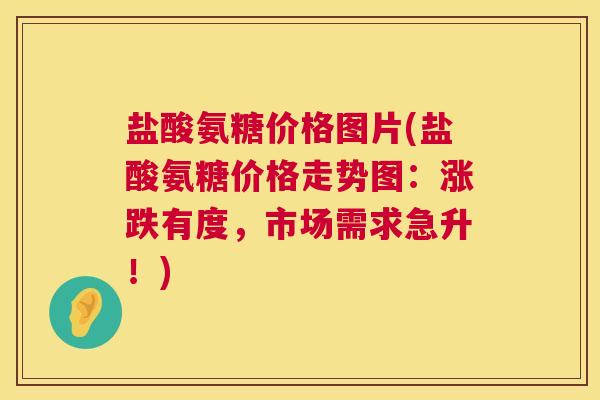 盐酸氨糖价格图片(盐酸氨糖价格走势图:涨跌有度,市场需求急升!)