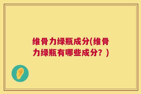 维骨力绿瓶成分(维骨力绿瓶有哪些成分?)