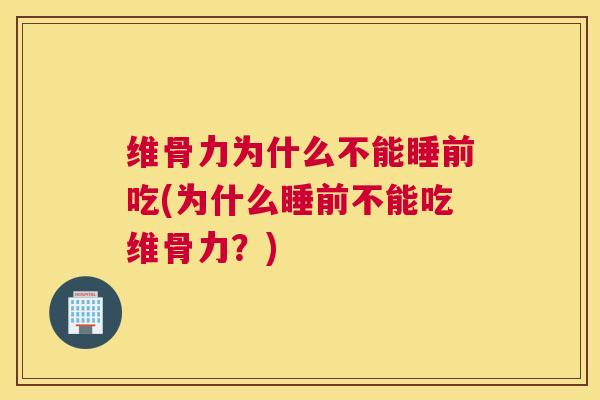 维骨力为什么不能睡前吃(为什么睡前不能吃维骨力?)