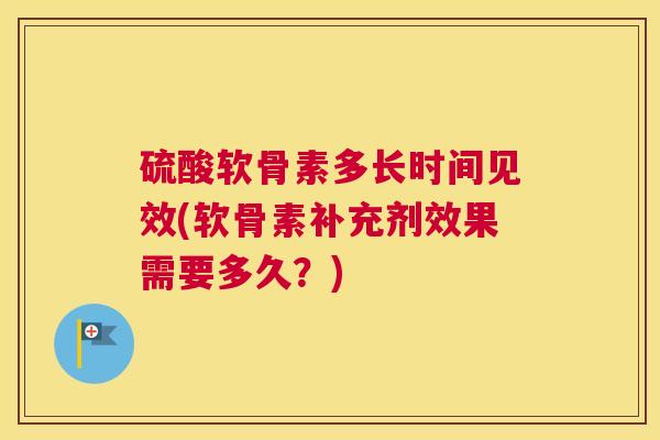 硫酸软骨素多长时间见效(软骨素补充剂效果需要多久？)