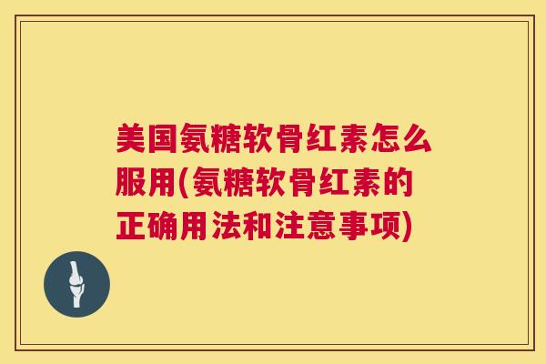 美国氨糖软骨红素怎么服用(氨糖软骨红素的正确用法和注意事项)