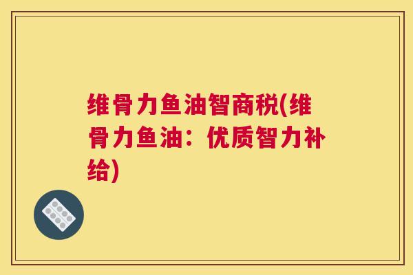 维骨力鱼油智商税(维骨力鱼油:优质智力补给)