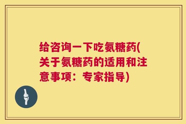 给咨询一下吃氨糖药(关于氨糖药的适用和注意事项:专家指导)