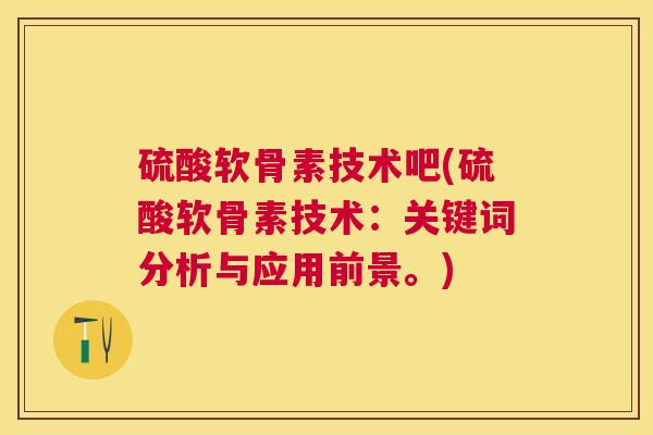硫酸软骨素技术吧(硫酸软骨素技术:关键词分析与应用前景。) 硫酸软骨素技术吧(硫酸软骨素技术:关键词分析与应用前景。)