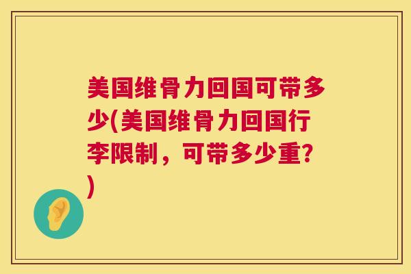 美国维骨力回国可带多少(美国维骨力回国行李限制,可带多少重?)