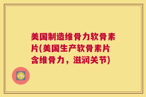 美国制造维骨力软骨素片(美国生产软骨素片含维骨力，滋润关节)