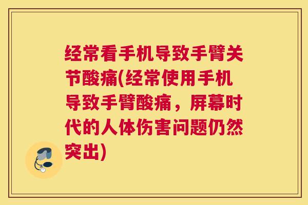 经常看手机导致手臂关节酸痛(经常使用手机导致手臂酸痛,屏幕时代的人体伤害问题仍然突出)