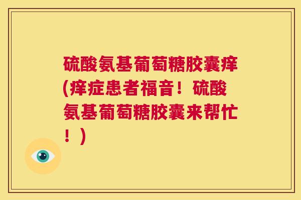 硫酸氨基葡萄糖胶囊痒(痒症患者福音!硫酸氨基葡萄糖胶囊来帮忙!)