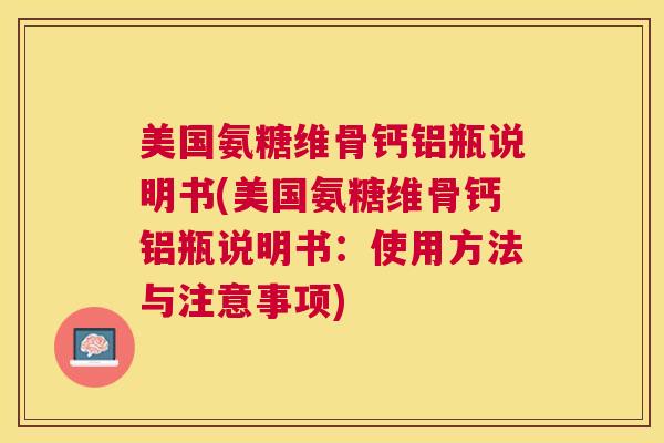美国氨糖维骨钙铝瓶说明书(美国氨糖维骨钙铝瓶说明书：使用方法与注意事项)