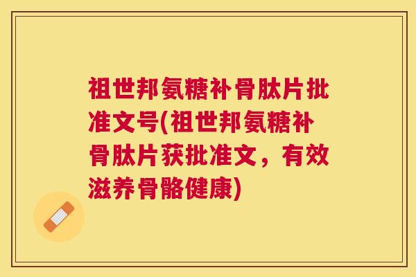 祖世邦氨糖补骨肽片批准文号(祖世邦氨糖补骨肽片获批准文，有效滋养骨骼健康)