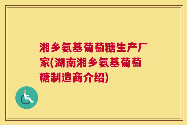 湘乡氨基葡萄糖生产厂家(湖南湘乡氨基葡萄糖制造商介绍)