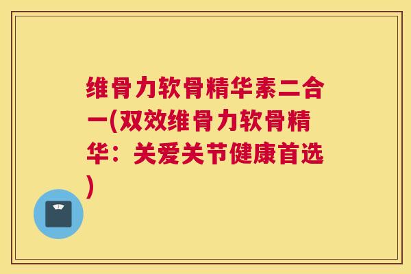 维骨力软骨精华素二合一(双效维骨力软骨精华:关爱关节健康首选) 维骨力软骨精华素二合一(双效维骨力软骨精华:关爱关节健康首选)