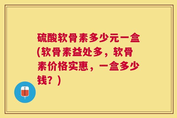 硫酸软骨素多少元一盒(软骨素益处多,软骨素价格实惠,一盒多少钱?)