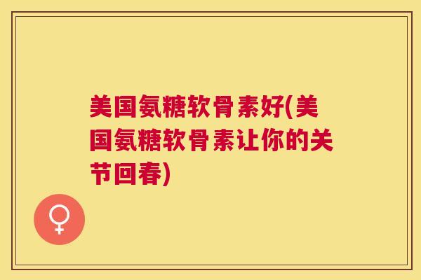 美国氨糖软骨素好(美国氨糖软骨素让你的关节回春)