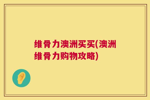 维骨力澳洲买买(澳洲维骨力购物攻略)