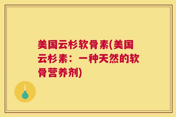 美国云杉软骨素(美国云杉素：一种天然的软骨营养剂)