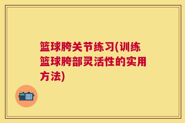 篮球胯关节练习(训练篮球胯部灵活性的实用方法)