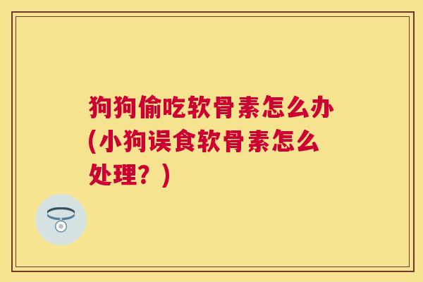 狗狗偷吃软骨素怎么办(小狗误食软骨素怎么处理?)