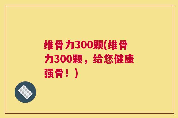 维骨力300颗(维骨力300颗,给您健康强骨!)