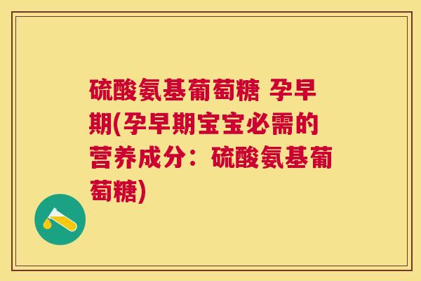硫酸氨基葡萄糖 孕早期(孕早期宝宝必需的营养成分:硫酸氨基葡萄糖)
