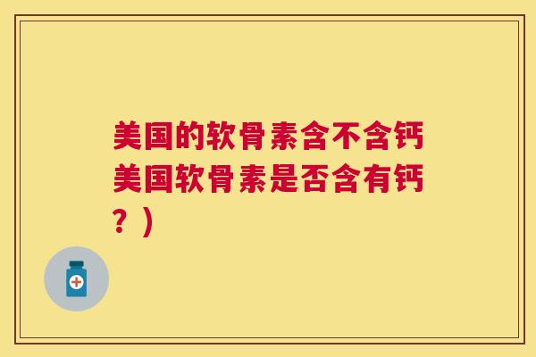 美国的软骨素含不含钙美国软骨素是否含有钙?)