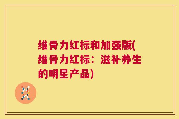 维骨力红标和加强版(维骨力红标:滋补养生的明星产品) 维骨力红标和加强版(维骨力红标:滋补养生的明星产品)