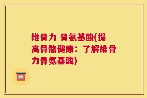 维骨力 骨氨基酸(提高骨骼健康:了解维骨力骨氨基酸) 维骨力 骨氨基酸(提高骨骼健康:了解维骨力骨氨基酸)