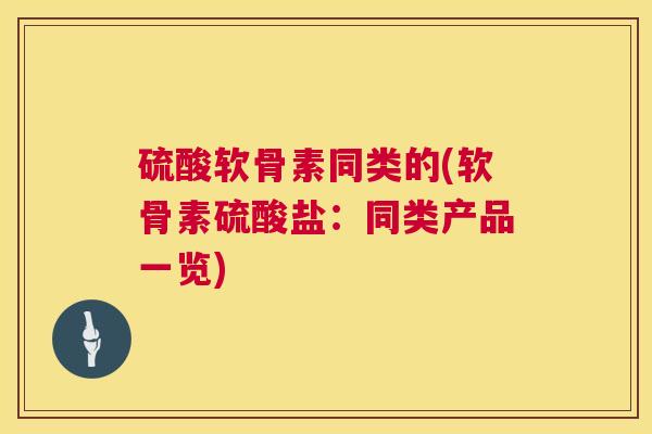 硫酸软骨素同类的(软骨素硫酸盐:同类产品一览)