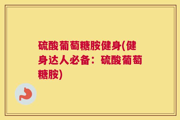硫酸葡萄糖胺健身(健身达人必备：硫酸葡萄糖胺)