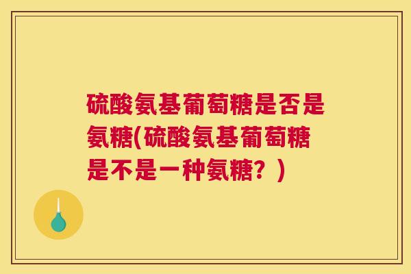 硫酸氨基葡萄糖是否是氨糖(硫酸氨基葡萄糖是不是一种氨糖?)