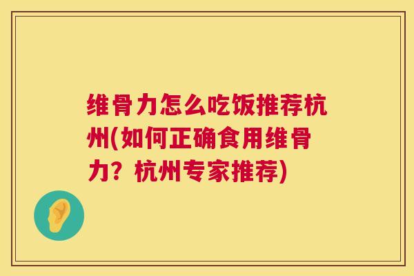维骨力怎么吃饭推荐杭州(如何正确食用维骨力?杭州专家推荐) 维骨力怎么吃饭推荐杭州(如何正确食用维骨力?杭州专家推荐)