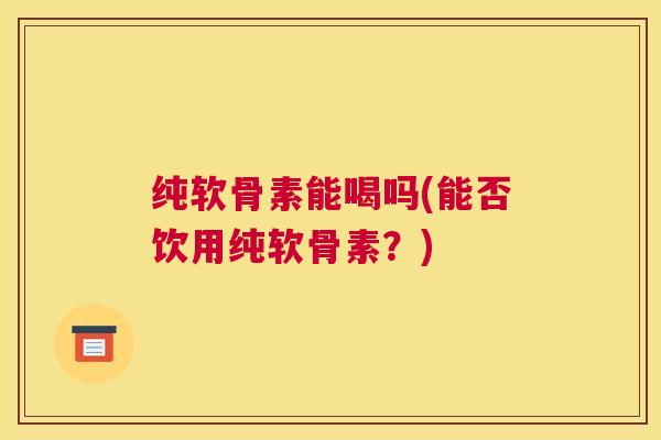 纯软骨素能喝吗(能否饮用纯软骨素?)