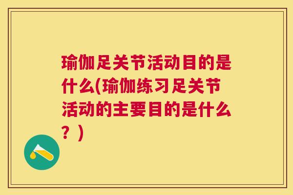 瑜伽足关节活动目的是什么(瑜伽练习足关节活动的主要目的是什么?)