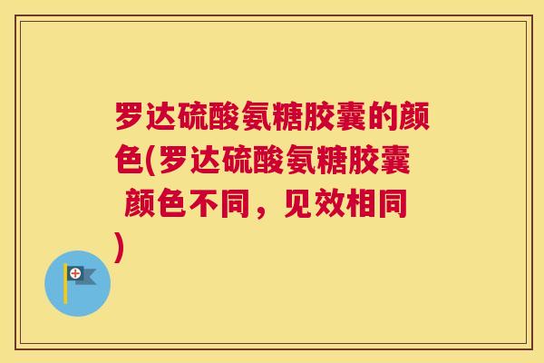 罗达硫酸氨糖胶囊的颜色(罗达硫酸氨糖胶囊 颜色不同，见效相同)