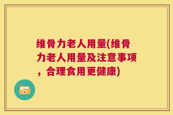 维骨力老人用量(维骨力老人用量及注意事项,合理食用更健康)