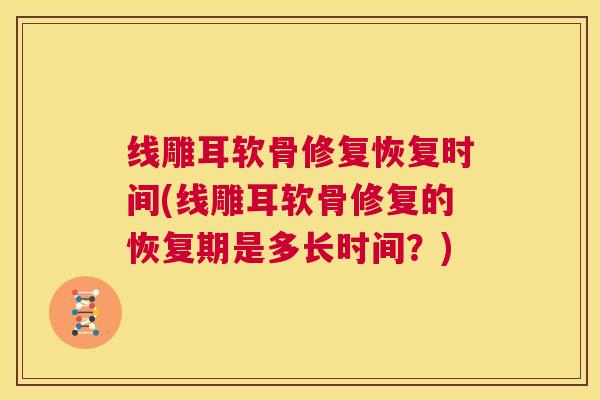 线雕耳软骨修复恢复时间(线雕耳软骨修复的恢复期是多长时间?) 线雕耳软骨修复恢复时间(线雕耳软骨修复的恢复期是多长时间?)