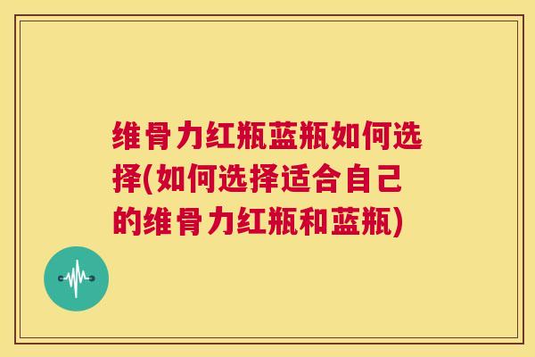 维骨力红瓶蓝瓶如何选择(如何选择适合自己的维骨力红瓶和蓝瓶)