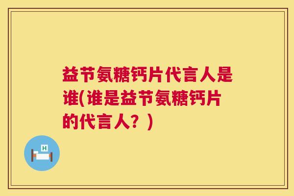 益节氨糖钙片代言人是谁(谁是益节氨糖钙片的代言人?)