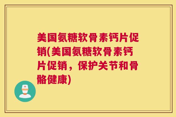 美国氨糖软骨素钙片促销(美国氨糖软骨素钙片促销，保护关节和骨骼健康)