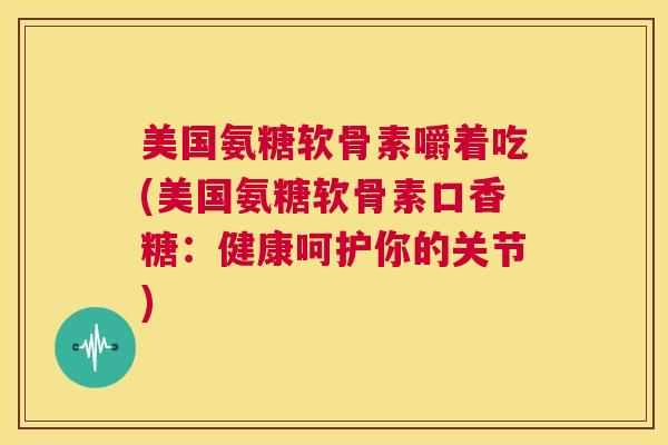 美国氨糖软骨素嚼着吃(美国氨糖软骨素口香糖:健康呵护你的关节)