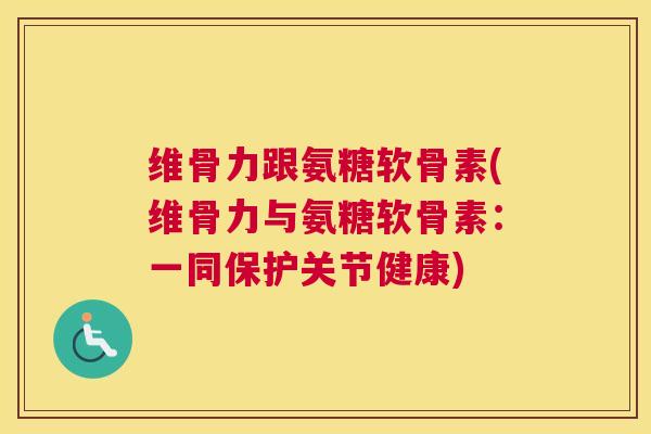 维骨力跟氨糖软骨素(维骨力与氨糖软骨素：一同保护关节健康)