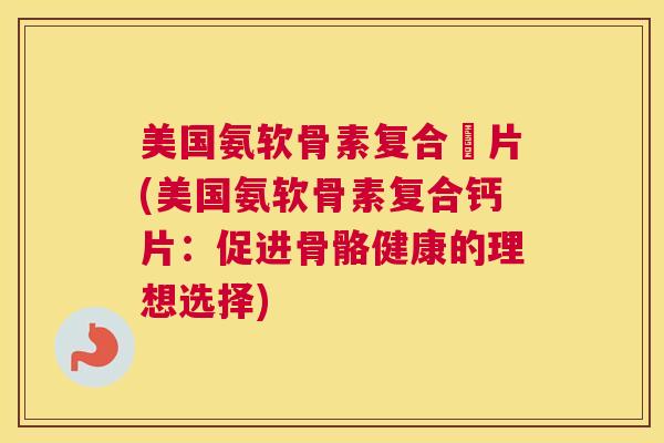 美国氨软骨素复合鈣片(美国氨软骨素复合钙片:促进骨骼健康的理想选择) 美国氨软骨素复合鈣片(美国氨软骨素复合钙片:促进骨骼健康的理想选择)